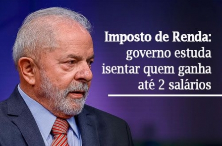 Lula quer isentar já o Imposto de Renda para quem ganha até dois salários mínimos 