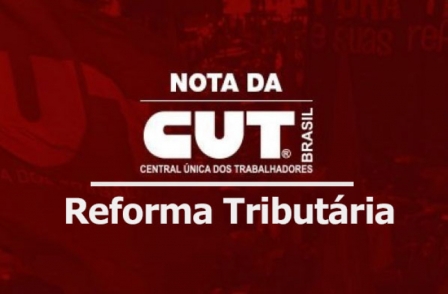 Nota da CUT em apoio à aprovação da Reforma Tributária